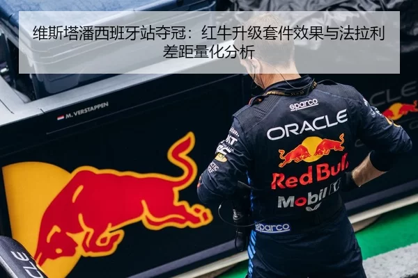 维斯塔潘西班牙站夺冠：红牛升级套件效果与法拉利差距量化分析