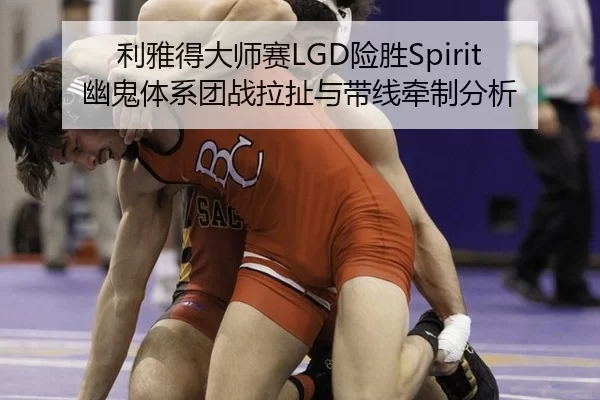 利雅得大师赛LGD险胜Spirit 幽鬼体系团战拉扯与带线牵制分析